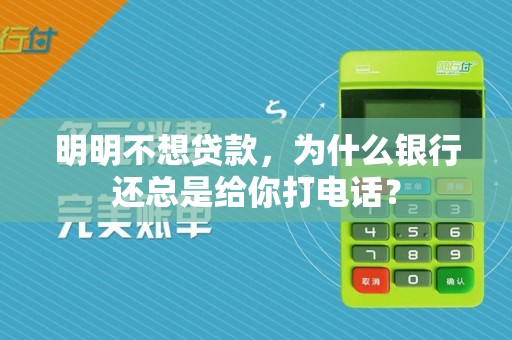 明明不想贷款，为什么银行还总是给你打电话？