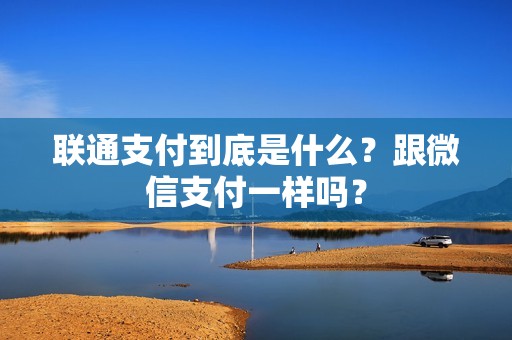 联通支付到底是什么?跟微信支付一样吗?
