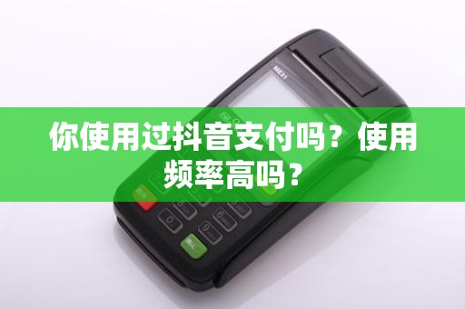 你使用过抖音支付吗？使用频率高吗？