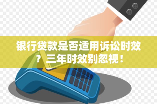 银行贷款是否适用诉讼时效?三年时效别忽视!