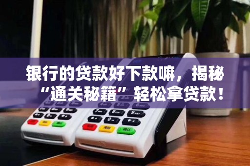 银行的贷款好下款嘛,揭秘“通关秘籍”轻松拿贷款!