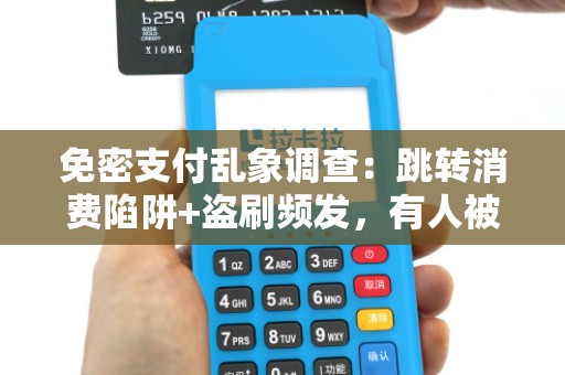 免密支付乱象调查:跳转消费陷阱+盗刷频发,有人被盗数千元!