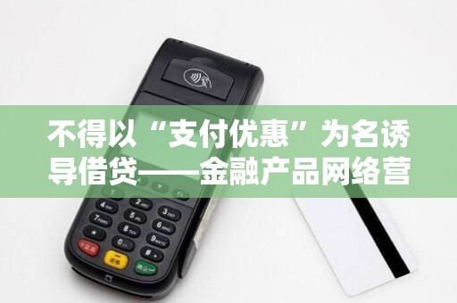 不得以“支付优惠”为名诱导借贷——金融产品网络营销管理办法重磅出台!