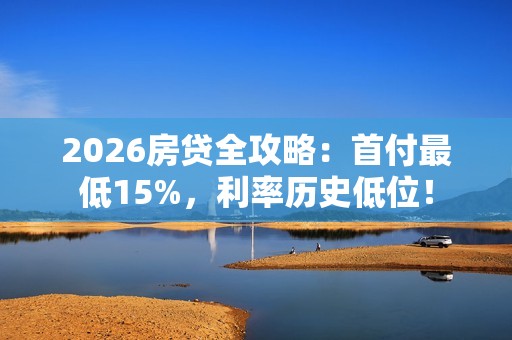 2026房贷全攻略：首付最低15%，利率历史低位！