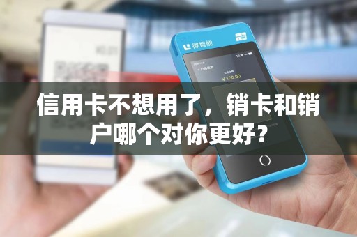 信用卡不想用了，销卡和销户哪个对你更好？
