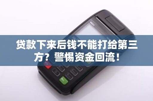 贷款下来后钱不能打给第三方？警惕资金回流！