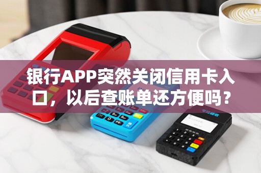 银行APP突然关闭信用卡入口，以后查账单还方便吗？