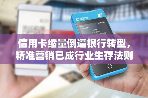 信用卡缩量倒逼银行转型，精准营销已成行业生存法则！