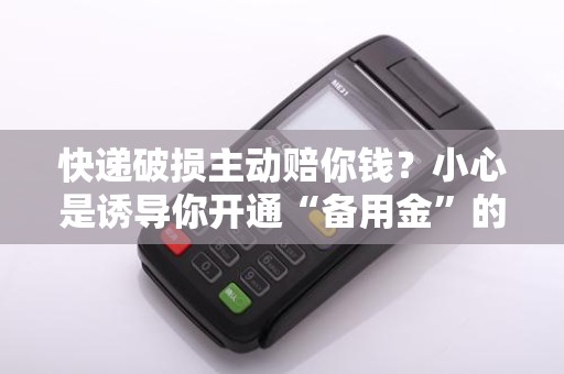 快递破损主动赔你钱?小心是诱导你开通“备用金”的新套路! 快递破损主动赔你钱?小心是诱导你开通“备用金”的新套路!