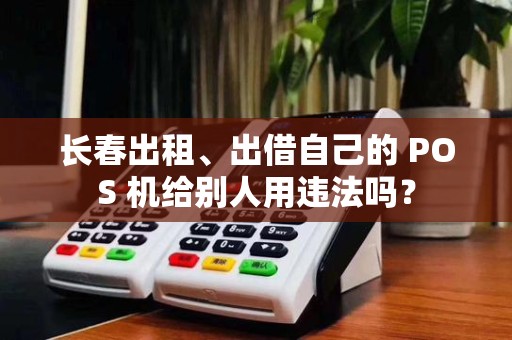 长春出租、出借自己的 POS 机给别人用违法吗? 长春出租、出借自己的 POS 机给别人用违法吗?