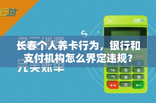 长春个人养卡行为，银行和支付机构怎么界定违规？