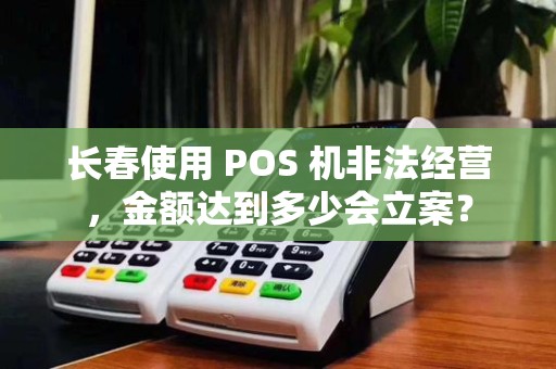 长春使用 POS 机非法经营，金额达到多少会立案？