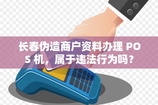 长春伪造商户资料办理 POS 机，属于违法行为吗？