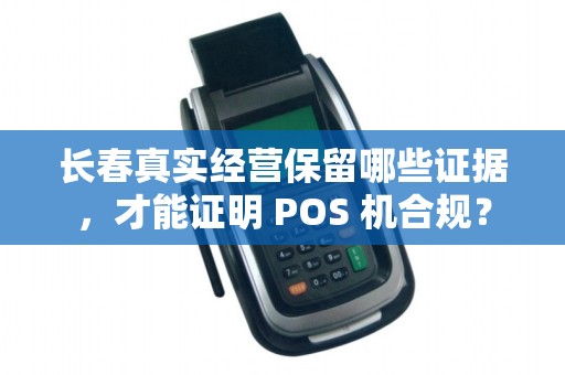 长春真实经营保留哪些证据，才能证明 POS 机合规？