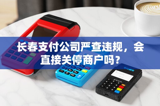 长春支付公司严查违规，会直接关停商户吗？