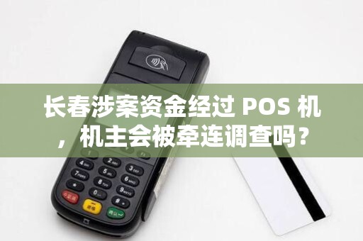 长春涉案资金经过 POS 机，机主会被牵连调查吗？
