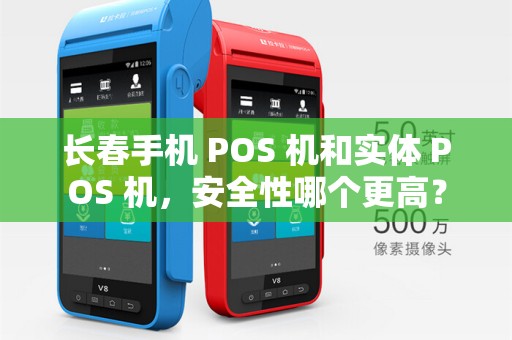 长春手机 POS 机和实体 POS 机,安全性哪个更高?