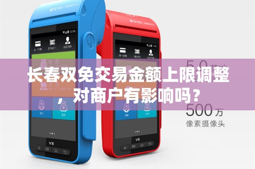 长春双免交易金额上限调整,对商户有影响吗?