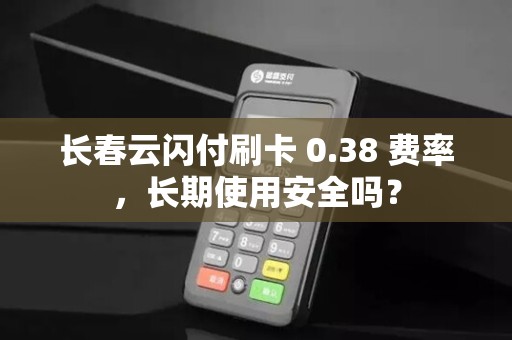 长春云闪付刷卡 0.38 费率,长期使用安全吗?
