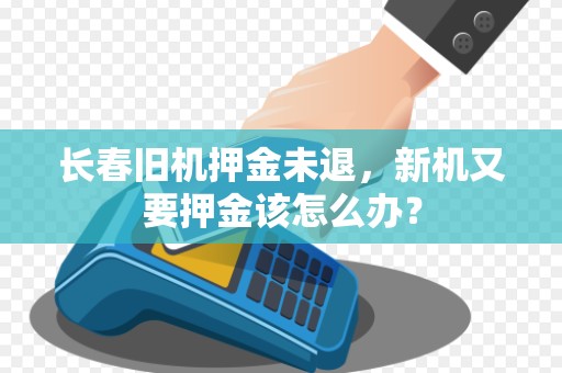 长春旧机押金未退,新机又要押金该怎么办?
