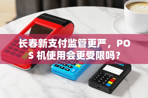 长春新支付监管更严，POS 机使用会更受限吗？