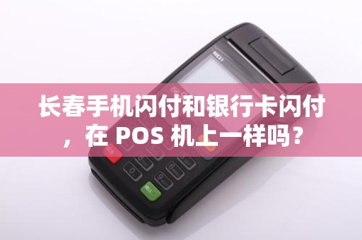 长春手机闪付和银行卡闪付,在 POS 机上一样吗?
