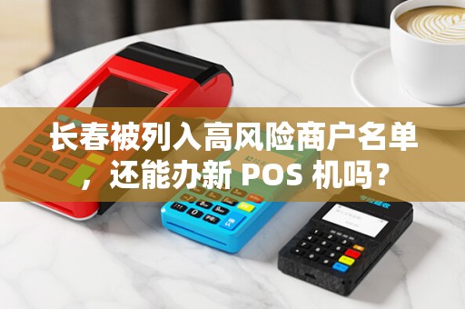 长春被列入高风险商户名单，还能办新 POS 机吗？