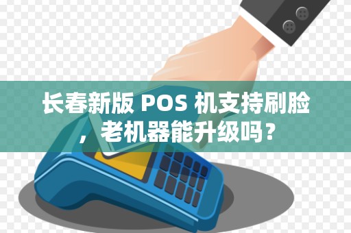 长春新版 POS 机支持刷脸，老机器能升级吗？
