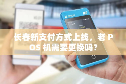 长春新支付方式上线,老 POS 机需要更换吗?