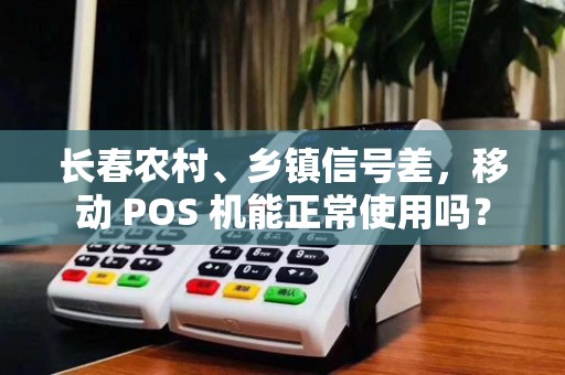 长春农村、乡镇信号差,移动 POS 机能正常使用吗?