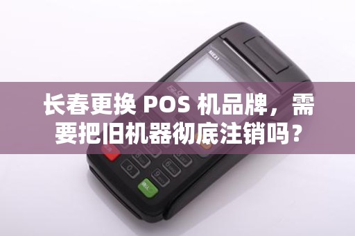 长春更换 POS 机品牌,需要把旧机器彻底注销吗?