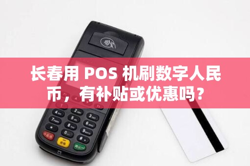 长春用 POS 机刷数字人民币,有补贴或优惠吗?