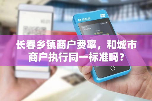 长春乡镇商户费率,和城市商户执行同一标准吗?