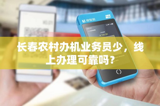 长春农村办机业务员少,线上办理可靠吗?