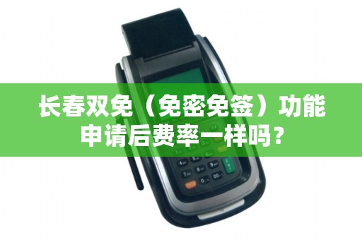 长春双免(免密免签)功能申请后费率一样吗?