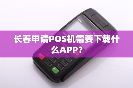 长春申请POS机需要下载什么APP?