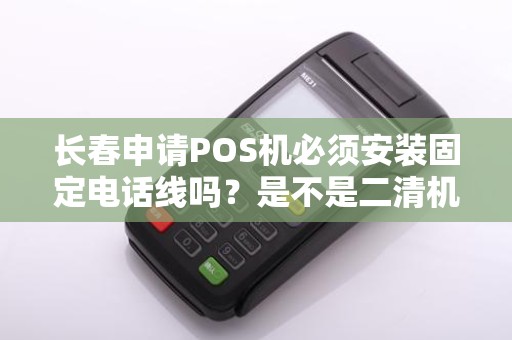 长春申请POS机必须安装固定电话线吗?是不是二清机?