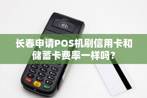 长春申请POS机刷信用卡和储蓄卡费率一样吗?