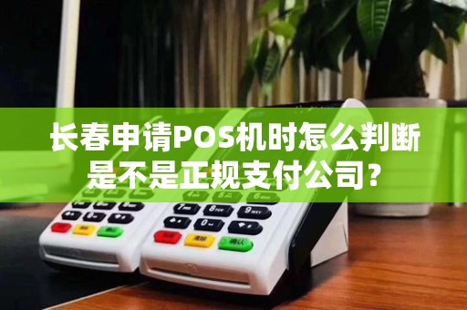 长春申请POS机时怎么判断是不是正规支付公司?