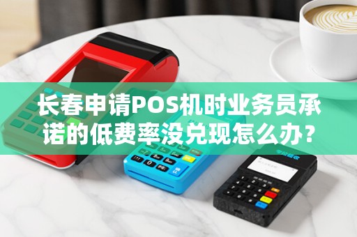 长春申请POS机时业务员承诺的低费率没兑现怎么办?