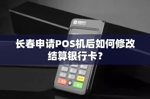 长春申请POS机后如何修改结算银行卡?