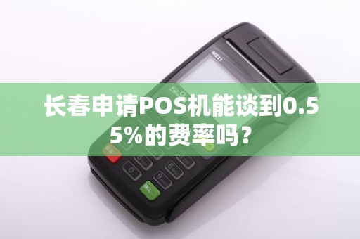 长春申请POS机能谈到0.55%的费率吗?