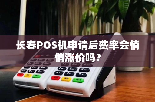 长春POS机申请后费率会悄悄涨价吗?