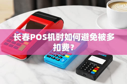 长春POS机时如何避免被多扣费?
