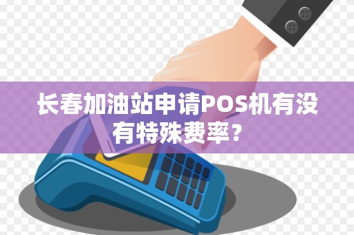 长春加油站申请POS机有没有特殊费率?
