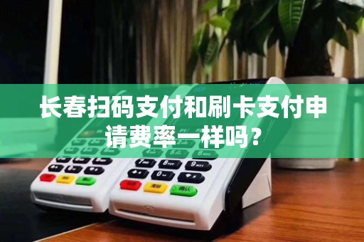 长春扫码支付和刷卡支付申请费率一样吗?