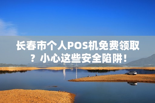 长春市个人POS机免费领取？小心这些安全陷阱！