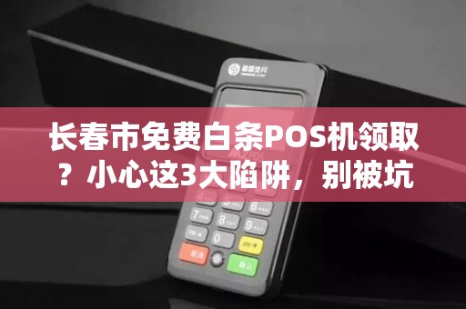 长春市免费白条POS机领取？小心这3大陷阱，别被坑了！