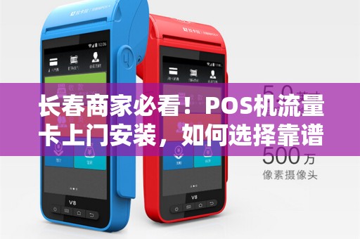 长春商家必看！POS机流量卡上门安装，如何选择靠谱服务商？