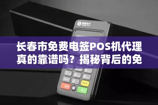 长春市免费电签POS机代理真的靠谱吗？揭秘背后的免费陷阱！